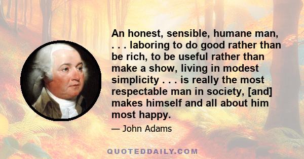 An honest, sensible, humane man, . . . laboring to do good rather than be rich, to be useful rather than make a show, living in modest simplicity . . . is really the most respectable man in society, [and] makes himself