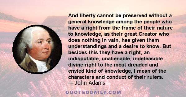 And liberty cannot be preserved without a general knowledge among the people who have a right from the frame of their nature to knowledge, as their great Creator who does nothing in vain, has given them understandings