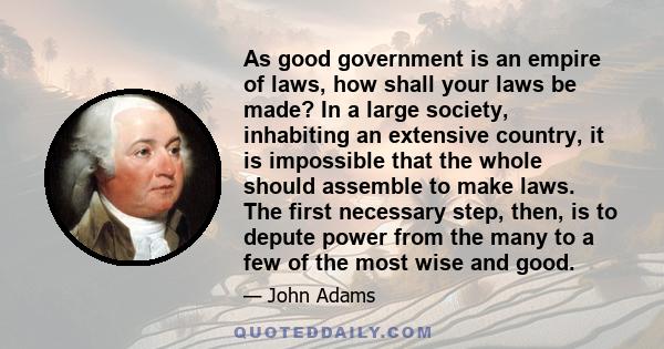 As good government is an empire of laws, how shall your laws be made? In a large society, inhabiting an extensive country, it is impossible that the whole should assemble to make laws. The first necessary step, then, is 