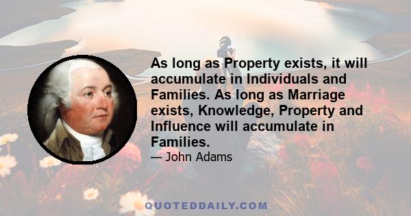 As long as Property exists, it will accumulate in Individuals and Families. As long as Marriage exists, Knowledge, Property and Influence will accumulate in Families.