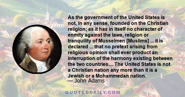 As the government of the United States is not, in any sense, founded on the Christian religion; as it has in itself no character of enmity against the laws, religion or tranquility of Musselmen [Muslims] ... it is