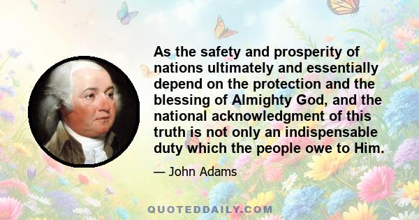 As the safety and prosperity of nations ultimately and essentially depend on the protection and the blessing of Almighty God, and the national acknowledgment of this truth is not only an indispensable duty which the