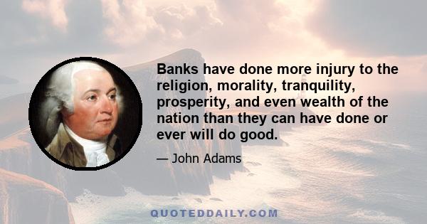 Banks have done more injury to the religion, morality, tranquility, prosperity, and even wealth of the nation than they can have done or ever will do good.