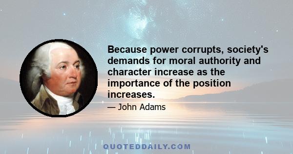 Because power corrupts, society's demands for moral authority and character increase as the importance of the position increases.