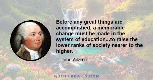 Before any great things are accomplished, a memorable change must be made in the system of education...to raise the lower ranks of society nearer to the higher.