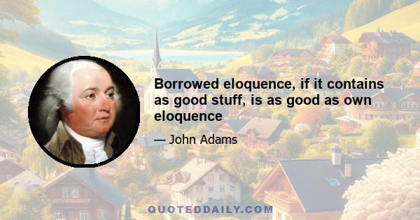 Borrowed eloquence, if it contains as good stuff, is as good as own eloquence