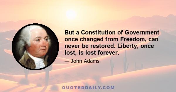 But a Constitution of Government once changed from Freedom, can never be restored. Liberty, once lost, is lost forever.