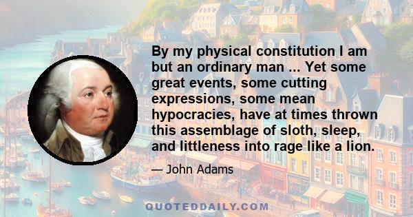 By my physical constitution I am but an ordinary man ... Yet some great events, some cutting expressions, some mean hypocracies, have at times thrown this assemblage of sloth, sleep, and littleness into rage like a lion.