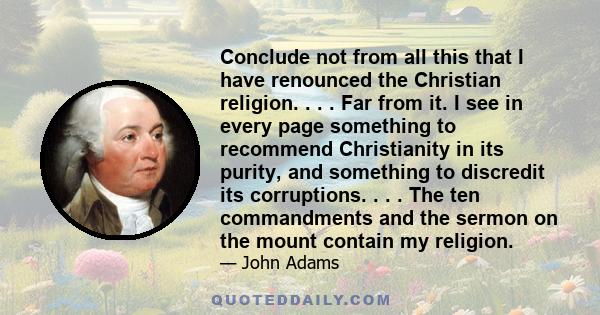 Conclude not from all this that I have renounced the Christian religion. . . . Far from it. I see in every page something to recommend Christianity in its purity, and something to discredit its corruptions. . . . The