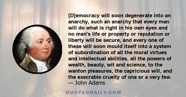 [D]emocracy will soon degenerate into an anarchy, such an anarchy that every man will do what is right in his own eyes and no man's life or property or reputation or liberty will be secure, and every one of these will