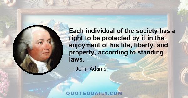 Each individual of the society has a right to be protected by it in the enjoyment of his life, liberty, and property, according to standing laws.