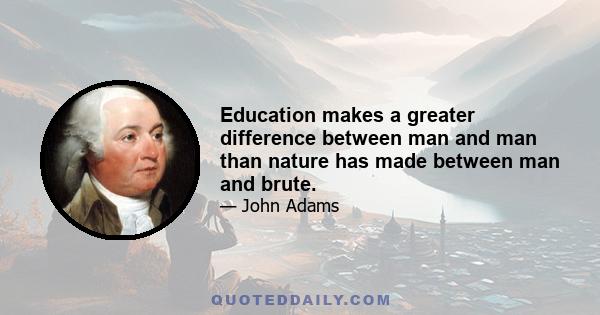 Education makes a greater difference between man and man than nature has made between man and brute.