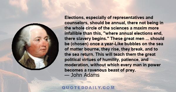 Elections, especially of representatives and counselors, should be annual, there not being in the whole circle of the sciences a maxim more infallible than this, where annual elections end, there slavery begins. These