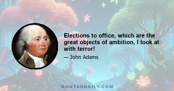 Elections to office, which are the great objects of ambition, I look at with terror!