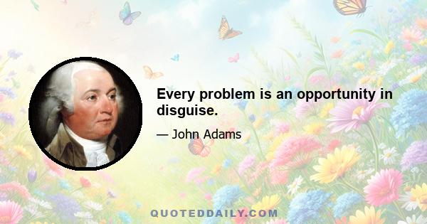 Every problem is an opportunity in disguise.