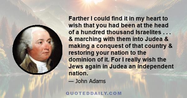 Farther I could find it in my heart to wish that you had been at the head of a hundred thousand Israelites . . . & marching with them into Judea & making a conquest of that country & restoring your nation to the