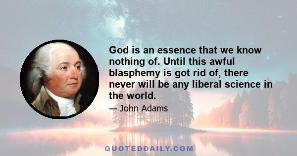 God is an essence that we know nothing of. Until this awful blasphemy is got rid of, there never will be any liberal science in the world.