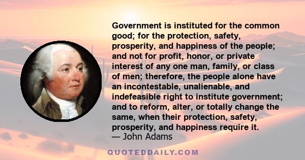 Government is instituted for the common good; for the protection, safety, prosperity, and happiness of the people; and not for profit, honor, or private interest of any one man, family, or class of men; therefore, the