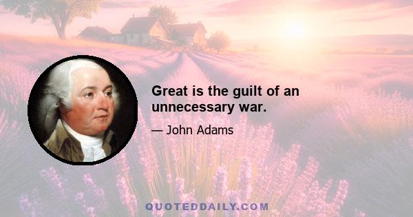 Great is the guilt of an unnecessary war.