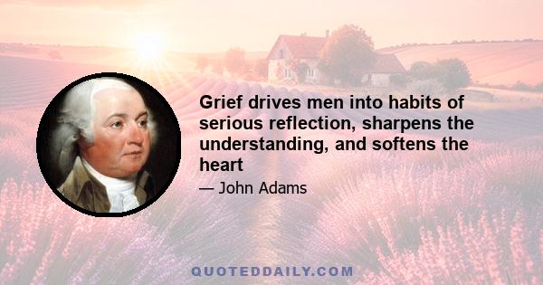 Grief drives men into habits of serious reflection, sharpens the understanding, and softens the heart