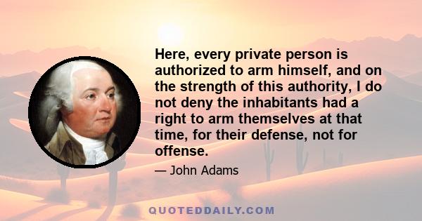 Here, every private person is authorized to arm himself, and on the strength of this authority, I do not deny the inhabitants had a right to arm themselves at that time, for their defense, not for offense.