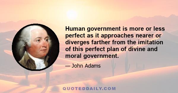 Human government is more or less perfect as it approaches nearer or diverges farther from the imitation of this perfect plan of divine and moral government.