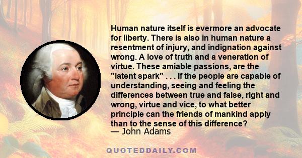 Human nature itself is evermore an advocate for liberty. There is also in human nature a resentment of injury, and indignation against wrong. A love of truth and a veneration of virtue. These amiable passions, are the