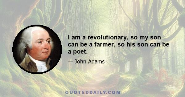 I am a revolutionary, so my son can be a farmer, so his son can be a poet.