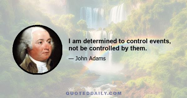 I am determined to control events, not be controlled by them.