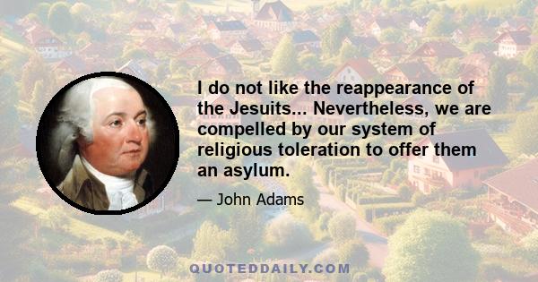 I do not like the reappearance of the Jesuits... Nevertheless, we are compelled by our system of religious toleration to offer them an asylum.