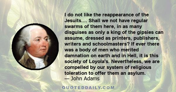 I do not like the reappearance of the Jesuits.... Shall we not have regular swarms of them here, in as many disguises as only a king of the gipsies can assume, dressed as printers, publishers, writers and schoolmasters? 