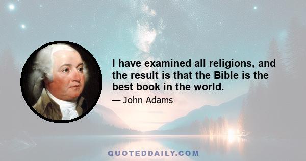 I have examined all religions, and the result is that the Bible is the best book in the world.