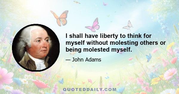 I shall have liberty to think for myself without molesting others or being molested myself.