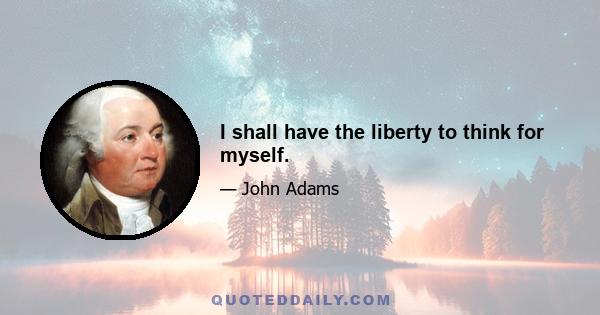 I shall have the liberty to think for myself.