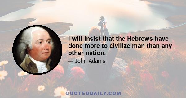 I will insist that the Hebrews have done more to civilize man than any other nation.