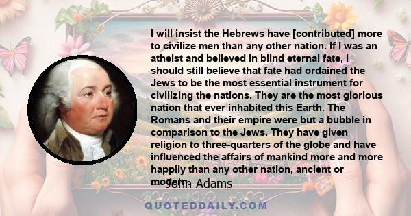 I will insist the Hebrews have [contributed] more to civilize men than any other nation. If I was an atheist and believed in blind eternal fate, I should still believe that fate had ordained the Jews to be the most