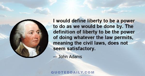 I would define liberty to be a power to do as we would be done by. The definition of liberty to be the power of doing whatever the law permits, meaning the civil laws, does not seem satisfactory.