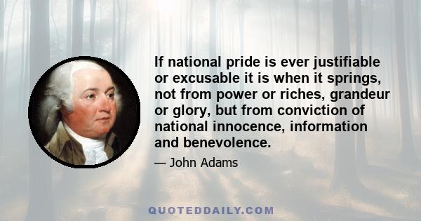 If national pride is ever justifiable or excusable it is when it springs, not from power or riches, grandeur or glory, but from conviction of national innocence, information and benevolence.