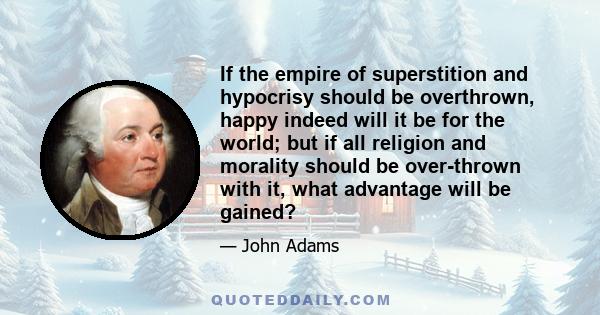 If the empire of superstition and hypocrisy should be overthrown, happy indeed will it be for the world; but if all religion and morality should be over-thrown with it, what advantage will be gained?