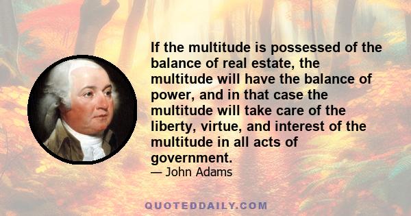 If the multitude is possessed of the balance of real estate, the multitude will have the balance of power, and in that case the multitude will take care of the liberty, virtue, and interest of the multitude in all acts