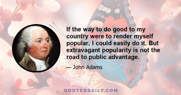 If the way to do good to my country were to render myself popular, I could easily do it. But extravagant popularity is not the road to public advantage.