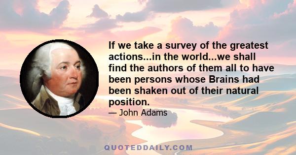 If we take a survey of the greatest actions...in the world...we shall find the authors of them all to have been persons whose Brains had been shaken out of their natural position.