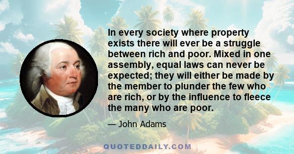 In every society where property exists there will ever be a struggle between rich and poor. Mixed in one assembly, equal laws can never be expected; they will either be made by the member to plunder the few who are