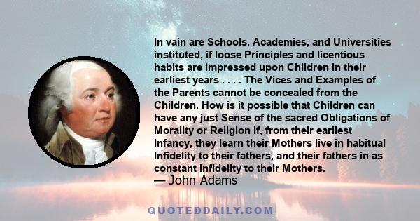 In vain are Schools, Academies, and Universities instituted, if loose Principles and licentious habits are impressed upon Children in their earliest years . . . . The Vices and Examples of the Parents cannot be