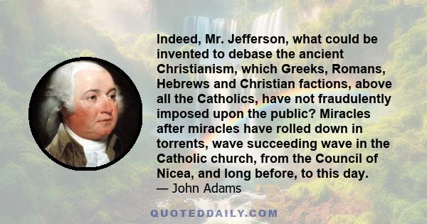 Indeed, Mr. Jefferson, what could be invented to debase the ancient Christianism, which Greeks, Romans, Hebrews and Christian factions, above all the Catholics, have not fraudulently imposed upon the public? Miracles