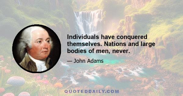 Individuals have conquered themselves. Nations and large bodies of men, never.