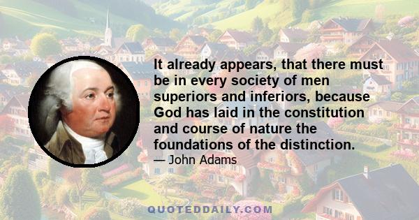 It already appears, that there must be in every society of men superiors and inferiors, because God has laid in the constitution and course of nature the foundations of the distinction.