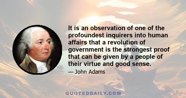 It is an observation of one of the profoundest inquirers into human affairs that a revolution of government is the strongest proof that can be given by a people of their virtue and good sense.