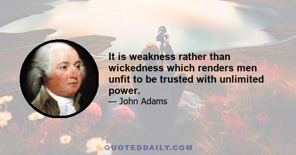 It is weakness rather than wickedness which renders men unfit to be trusted with unlimited power.