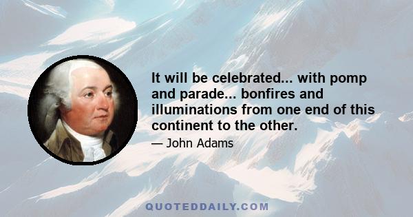 It will be celebrated... with pomp and parade... bonfires and illuminations from one end of this continent to the other.